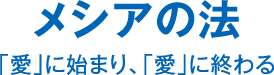 メシアの法 ｢愛｣に始まり、｢愛｣に終わる