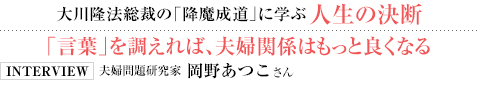 大川隆法総裁の「降魔成道」に学ぶ 人生の決断 「言葉」を調えれば、夫婦関係はもっと良くなる INTERVIEW 夫婦問題研究家 岡野あつこさん