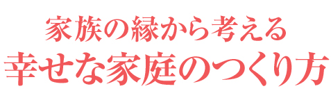 家族の縁から考える幸せな家庭のつくり方