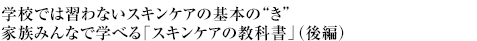 学校では習わないスキンケアの基本の“き”家族みんなで学べる「スキンケアの教科書」（後編）