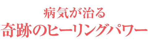 病気が治る
奇跡のヒーリングパワー