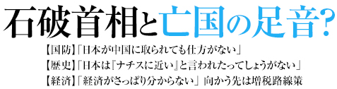 石破首相と亡国の足音？ 【国防】「日本が中国に取られても仕方がない」【歴史】「日本は『ナチスに近い』と言われたってしょうがない」【経済】「経済がさっぱり分からない」 向かう先は増税路線策