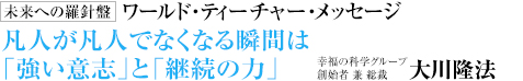  未来への羅針盤 ワールド・ティーチャー・メッセージ 凡人が凡人でなくなる瞬間は「強い意志」と「継続の力」 幸福の科学グループ創始者 兼 総裁 大川隆法